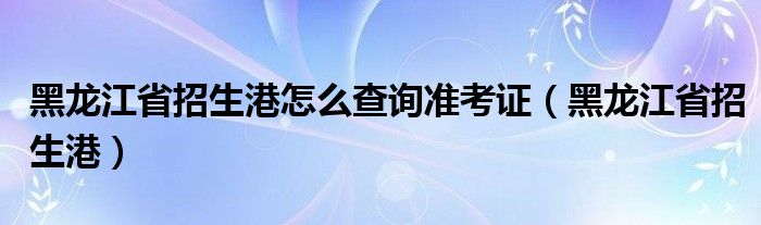 黑龍江省招生港怎么查詢準(zhǔn)考證（黑龍江省招生港）