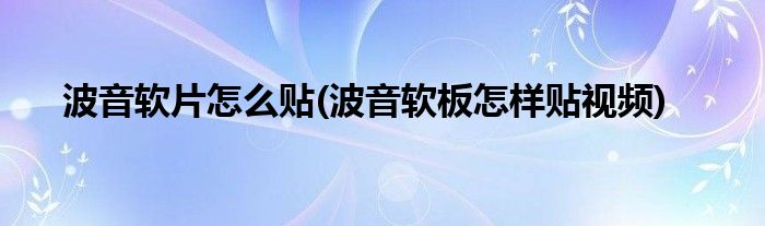 波音軟片怎么貼(波音軟板怎樣貼視頻)