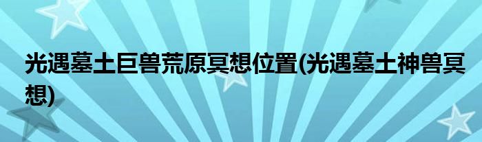 光遇墓土巨獸荒原冥想位置(光遇墓土神獸冥想)