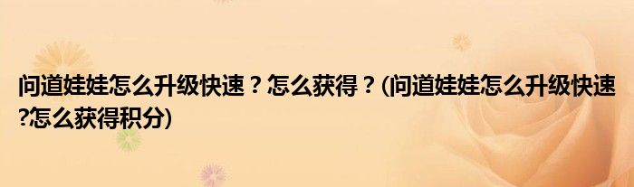 問道娃娃怎么升級快速？怎么獲得？(問道娃娃怎么升級快速?怎么獲得積分)