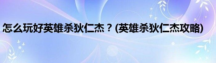 怎么玩好英雄殺狄仁杰？(英雄殺狄仁杰攻略)