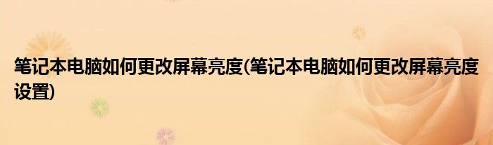 筆記本電腦如何更改屏幕亮度(筆記本電腦如何更改屏幕亮度設(shè)置)