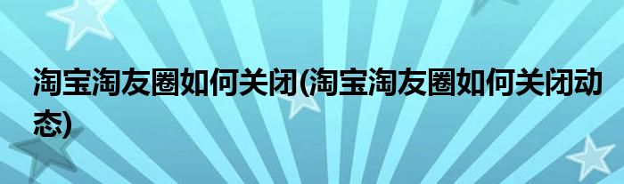 淘寶淘友圈如何關(guān)閉(淘寶淘友圈如何關(guān)閉動態(tài))