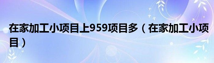 在家加工小項(xiàng)目上959項(xiàng)目多（在家加工小項(xiàng)目）