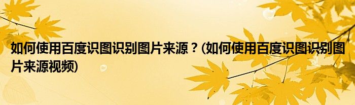 如何使用百度識圖識別圖片來源？(如何使用百度識圖識別圖片來源視頻)