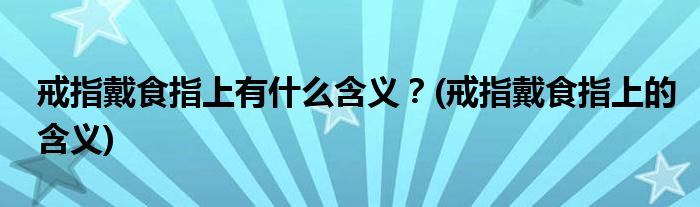 戒指戴食指上有什么含義？(戒指戴食指上的含義)