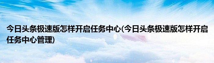 今日頭條極速版怎樣開(kāi)啟任務(wù)中心(今日頭條極速版怎樣開(kāi)啟任務(wù)中心管理)