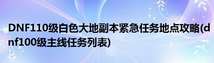 DNF110級白色大地副本緊急任務(wù)地點攻略(dnf100級主線任務(wù)列表)