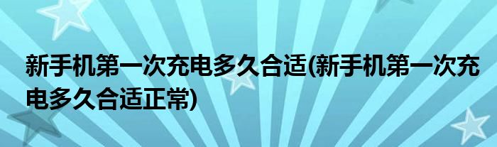 新手機(jī)第一次充電多久合適(新手機(jī)第一次充電多久合適正常)