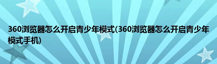 360瀏覽器怎么開(kāi)啟青少年模式(360瀏覽器怎么開(kāi)啟青少年模式手機(jī))