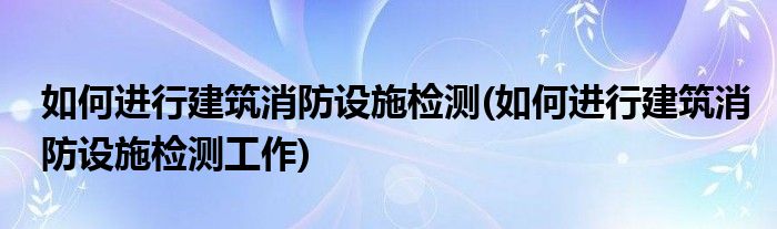 如何進(jìn)行建筑消防設(shè)施檢測(cè)(如何進(jìn)行建筑消防設(shè)施檢測(cè)工作)