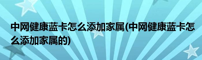 中網(wǎng)健康藍(lán)卡怎么添加家屬(中網(wǎng)健康藍(lán)卡怎么添加家屬的)