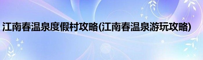 江南春溫泉度假村攻略(江南春溫泉游玩攻略)