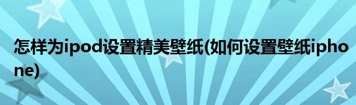 怎樣為ipod設置精美壁紙(如何設置壁紙iphone)