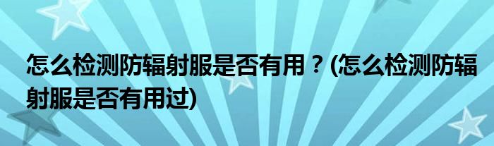 怎么檢測(cè)防輻射服是否有用？(怎么檢測(cè)防輻射服是否有用過(guò))