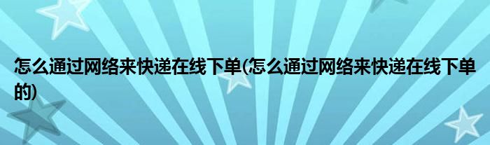 怎么通過(guò)網(wǎng)絡(luò)來(lái)快遞在線下單(怎么通過(guò)網(wǎng)絡(luò)來(lái)快遞在線下單的)