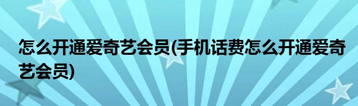 怎么開通愛奇藝會員(手機(jī)話費(fèi)怎么開通愛奇藝會員)