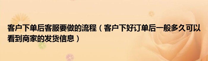 客戶下單后客服要做的流程（客戶下好訂單后一般多久可以看到商家的發(fā)貨信息）