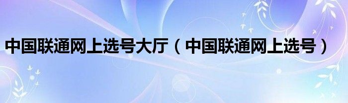 中國(guó)聯(lián)通網(wǎng)上選號(hào)大廳（中國(guó)聯(lián)通網(wǎng)上選號(hào)）