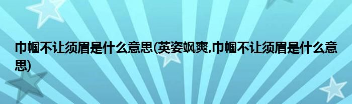 巾幗不讓須眉是什么意思(英姿颯爽,巾幗不讓須眉是什么意思)