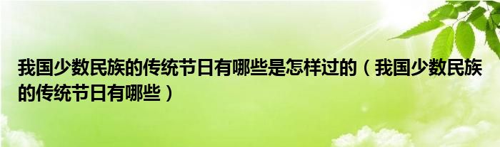 我國少數(shù)民族的傳統(tǒng)節(jié)日有哪些是怎樣過的（我國少數(shù)民族的傳統(tǒng)節(jié)日有哪些）