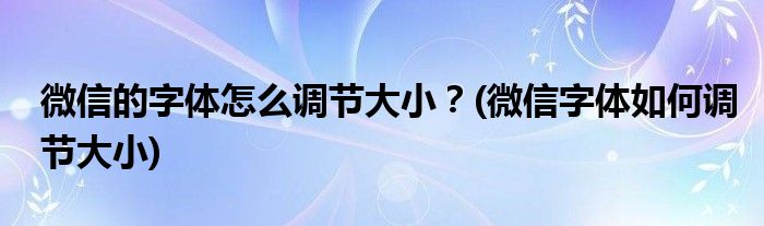 微信的字體怎么調(diào)節(jié)大?。?微信字體如何調(diào)節(jié)大小)