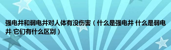 強電井和弱電井對人體有沒傷害（什么是強電井 什么是弱電井 它們有什么區(qū)別）