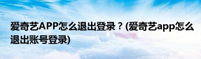 愛奇藝APP怎么退出登錄？(愛奇藝app怎么退出賬號登錄)