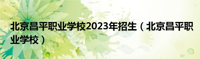 北京昌平職業(yè)學(xué)校2023年招生（北京昌平職業(yè)學(xué)校）