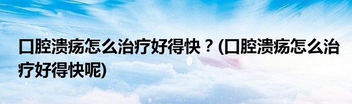 口腔潰瘍?cè)趺粗委熀玫每欤?口腔潰瘍?cè)趺粗委熀玫每炷?