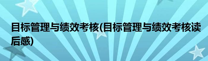 目標(biāo)管理與績效考核(目標(biāo)管理與績效考核讀后感)