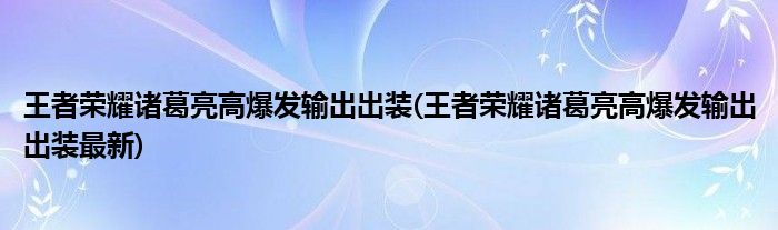 王者榮耀諸葛亮高爆發(fā)輸出出裝(王者榮耀諸葛亮高爆發(fā)輸出出裝最新)