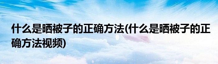 什么是曬被子的正確方法(什么是曬被子的正確方法視頻)