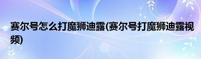 賽爾號怎么打魔獅迪露(賽爾號打魔獅迪露視頻)