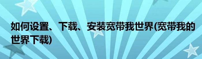 如何設(shè)置、下載、安裝寬帶我世界(寬帶我的世界下載)