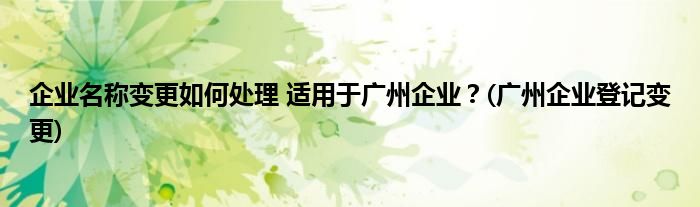 企業(yè)名稱變更如何處理 適用于廣州企業(yè)？(廣州企業(yè)登記變更)