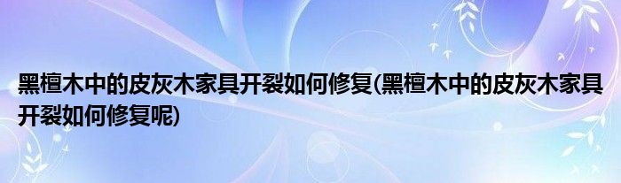 黑檀木中的皮灰木家具開裂如何修復(fù)(黑檀木中的皮灰木家具開裂如何修復(fù)呢)