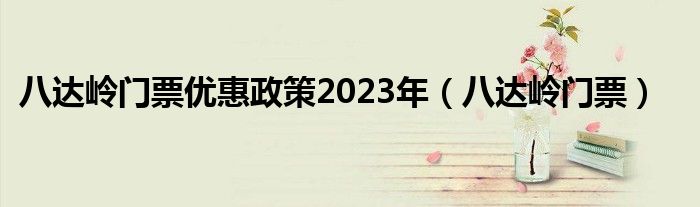 八達(dá)嶺門票優(yōu)惠政策2023年（八達(dá)嶺門票）