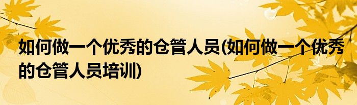 如何做一個(gè)優(yōu)秀的倉(cāng)管人員(如何做一個(gè)優(yōu)秀的倉(cāng)管人員培訓(xùn))