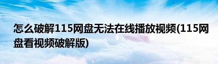 怎么破解115網盤無法在線播放視頻(115網盤看視頻破解版)