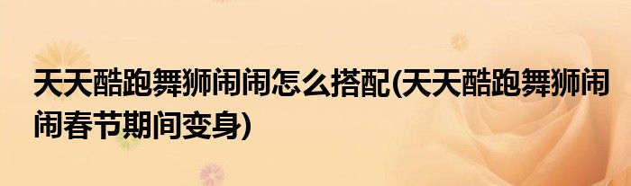 天天酷跑舞獅鬧鬧怎么搭配(天天酷跑舞獅鬧鬧春節(jié)期間變身)