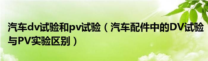 汽車dv試驗(yàn)和pv試驗(yàn)（汽車配件中的DV試驗(yàn)與PV實(shí)驗(yàn)區(qū)別）