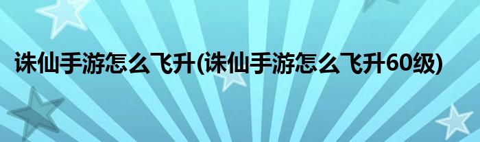 誅仙手游怎么飛升(誅仙手游怎么飛升60級)