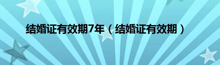 結(jié)婚證有效期7年（結(jié)婚證有效期）