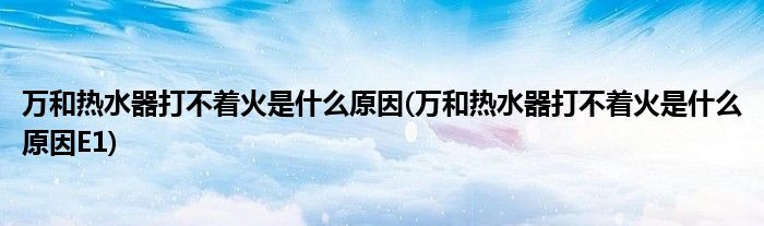 萬和熱水器打不著火是什么原因(萬和熱水器打不著火是什么原因E1)