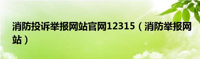 消防投訴舉報網(wǎng)站官網(wǎng)12315（消防舉報網(wǎng)站）