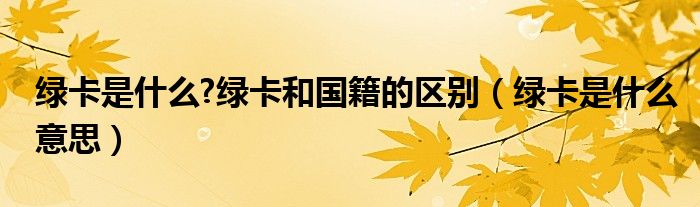 綠卡是什么?綠卡和國(guó)籍的區(qū)別（綠卡是什么意思）