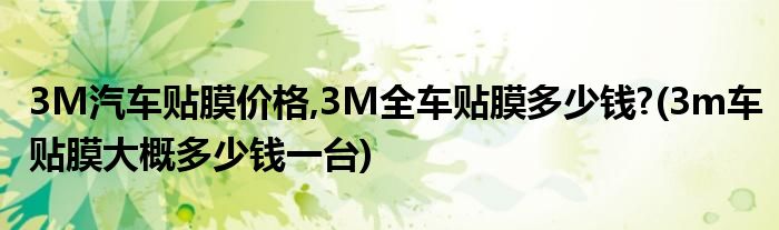 3M汽車貼膜價格,3M全車貼膜多少錢?(3m車貼膜大概多少錢一臺)