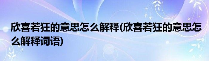 欣喜若狂的意思怎么解釋(欣喜若狂的意思怎么解釋詞語)