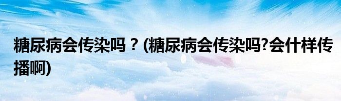 糖尿病會傳染嗎？(糖尿病會傳染嗎?會什樣傳播啊)